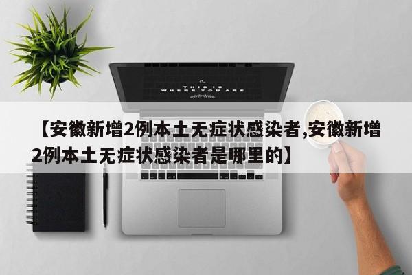 【安徽新增2例本土无症状感染者,安徽新增2例本土无症状感染者是哪里的】