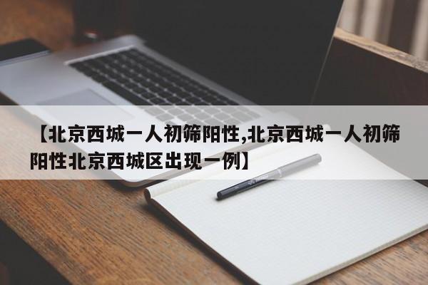 【北京西城一人初筛阳性,北京西城一人初筛阳性北京西城区出现一例】