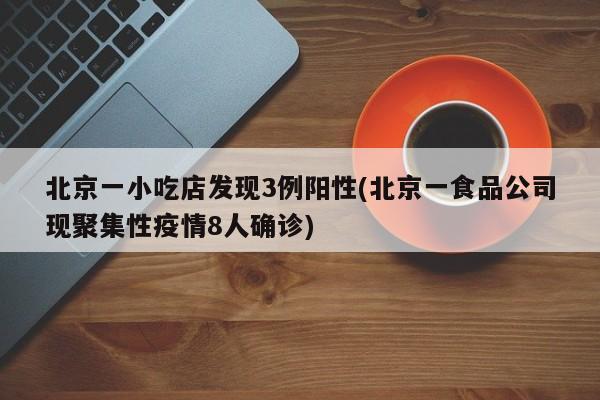 北京一小吃店发现3例阳性(北京一食品公司现聚集性疫情8人确诊)