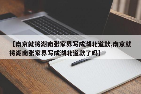 【南京就将湖南张家界写成湖北道歉,南京就将湖南张家界写成湖北道歉了吗】