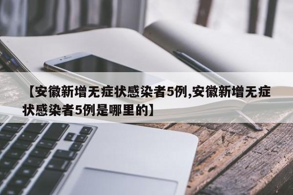 【安徽新增无症状感染者5例,安徽新增无症状感染者5例是哪里的】
