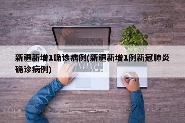 新疆新增1确诊病例(新疆新增1例新冠肺炎确诊病例)