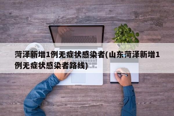菏泽新增1例无症状感染者(山东菏泽新增1例无症状感染者路线)