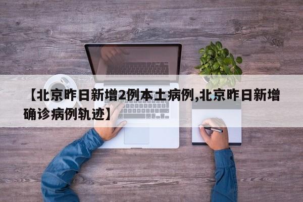 【北京昨日新增2例本土病例,北京昨日新增确诊病例轨迹】