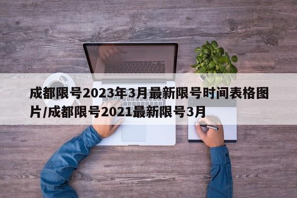 成都限号2023年3月最新限号时间表格图片/成都限号2021最新限号3月