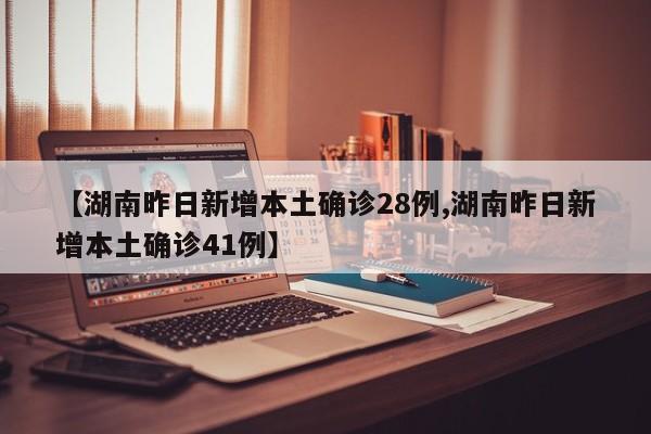 【湖南昨日新增本土确诊28例,湖南昨日新增本土确诊41例】