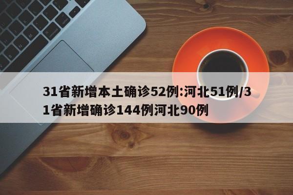 31省新增本土确诊52例:河北51例/31省新增确诊144例河北90例