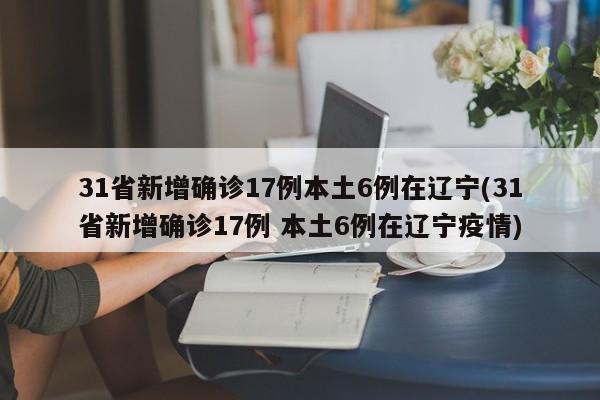 31省新增确诊17例本土6例在辽宁(31省新增确诊17例 本土6例在辽宁疫情)