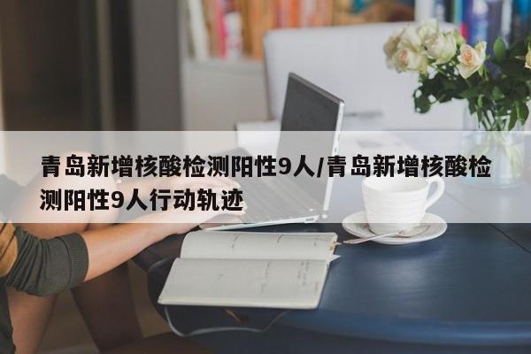 青岛新增核酸检测阳性9人/青岛新增核酸检测阳性9人行动轨迹