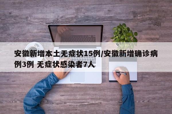 安徽新增本土无症状15例/安徽新增确诊病例3例 无症状感染者7人