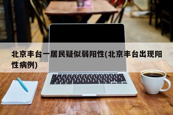 北京丰台一居民疑似弱阳性(北京丰台出现阳性病例)