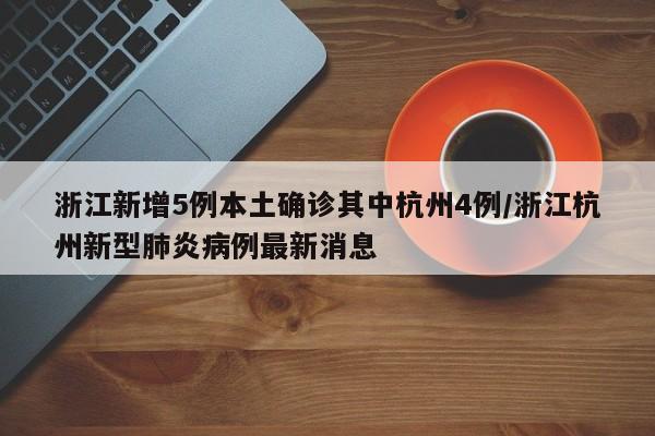 浙江新增5例本土确诊其中杭州4例/浙江杭州新型肺炎病例最新消息