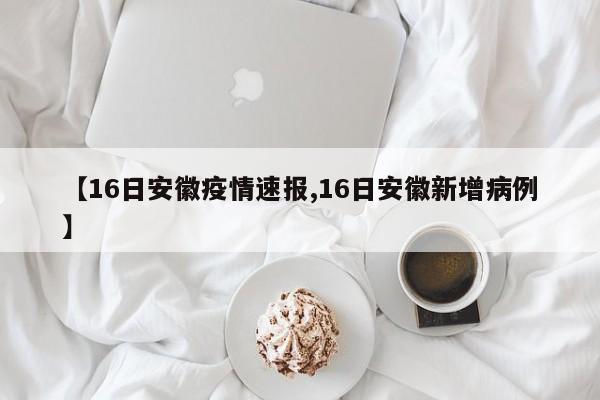 【16日安徽疫情速报,16日安徽新增病例】
