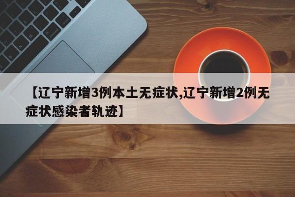 【辽宁新增3例本土无症状,辽宁新增2例无症状感染者轨迹】