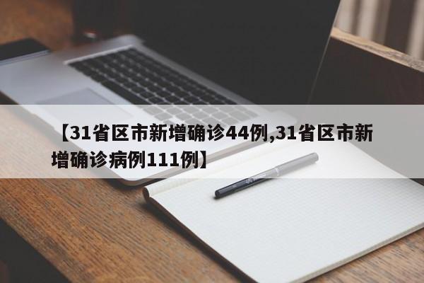 【31省区市新增确诊44例,31省区市新增确诊病例111例】