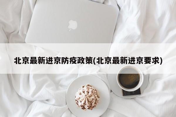 北京最新进京防疫政策(北京最新进京要求)