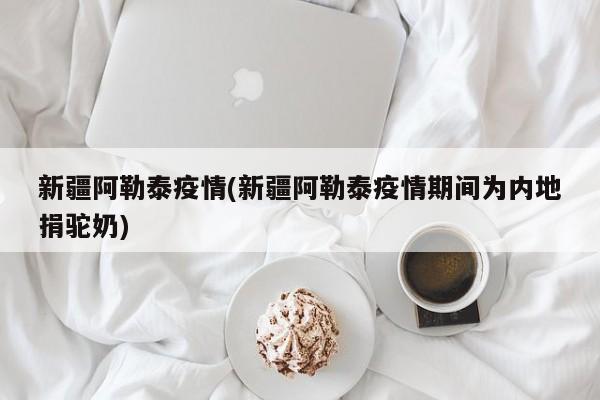 新疆阿勒泰疫情(新疆阿勒泰疫情期间为内地捐驼奶)