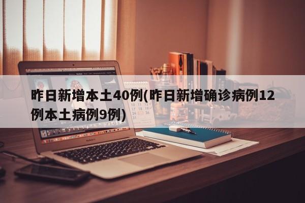 昨日新增本土40例(昨日新增确诊病例12例本土病例9例)