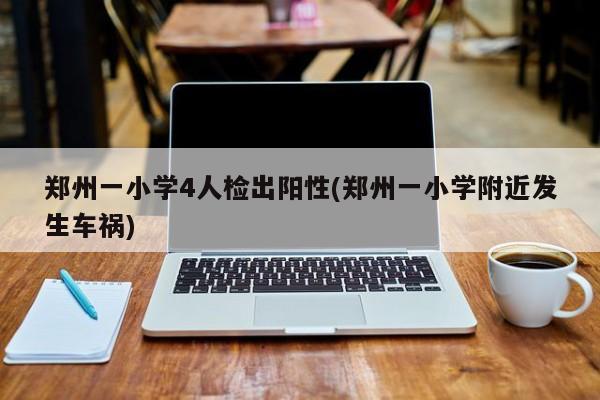 郑州一小学4人检出阳性(郑州一小学附近发生车祸)