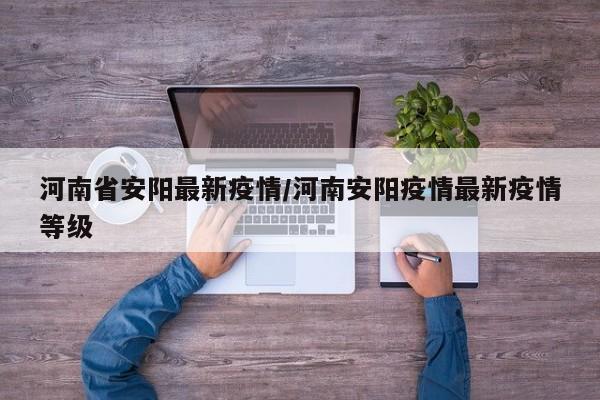 河南省安阳最新疫情/河南安阳疫情最新疫情等级