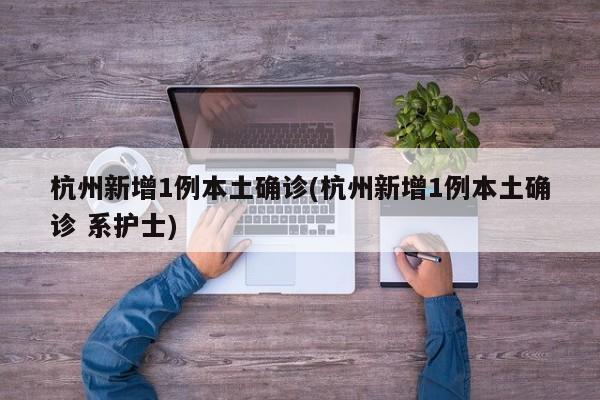 杭州新增1例本土确诊(杭州新增1例本土确诊 系护士)