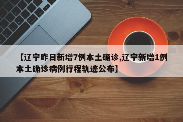 【辽宁昨日新增7例本土确诊,辽宁新增1例本土确诊病例行程轨迹公布】