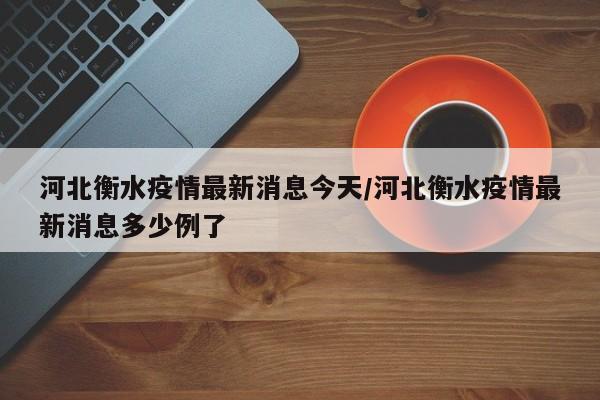 河北衡水疫情最新消息今天/河北衡水疫情最新消息多少例了