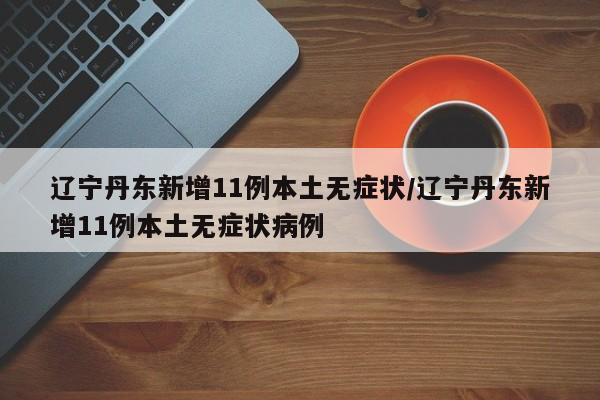 辽宁丹东新增11例本土无症状/辽宁丹东新增11例本土无症状病例