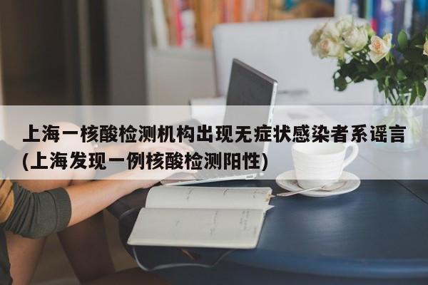 上海一核酸检测机构出现无症状感染者系谣言(上海发现一例核酸检测阳性)
