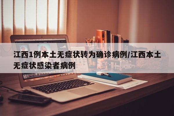 江西1例本土无症状转为确诊病例/江西本土无症状感染者病例