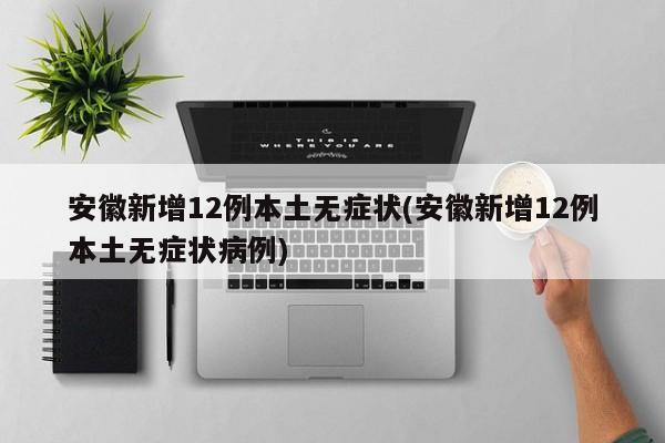安徽新增12例本土无症状(安徽新增12例本土无症状病例)