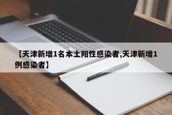 【天津新增1名本土阳性感染者,天津新增1例感染者】