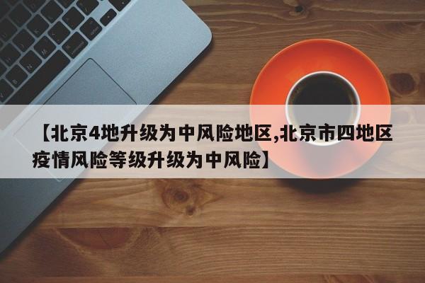 【北京4地升级为中风险地区,北京市四地区疫情风险等级升级为中风险】