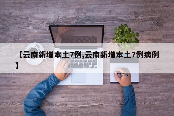 【云南新增本土7例,云南新增本土7例病例】