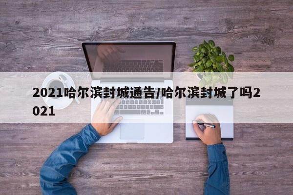 2021哈尔滨封城通告/哈尔滨封城了吗2021