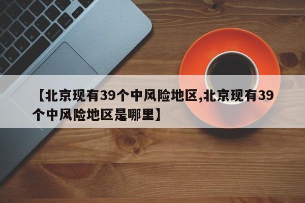 【北京现有39个中风险地区,北京现有39个中风险地区是哪里】