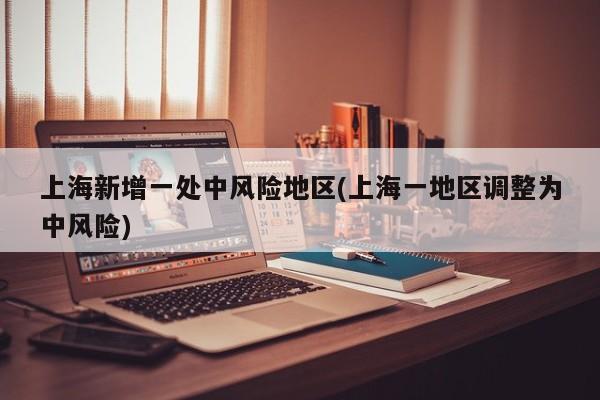 上海新增一处中风险地区(上海一地区调整为中风险)