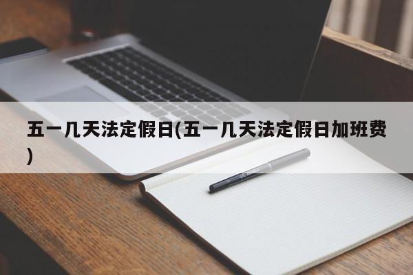 五一几天法定假日(五一几天法定假日加班费)
