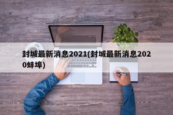 封城最新消息2021(封城最新消息2020蚌埠)