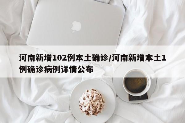河南新增102例本土确诊/河南新增本土1例确诊病例详情公布