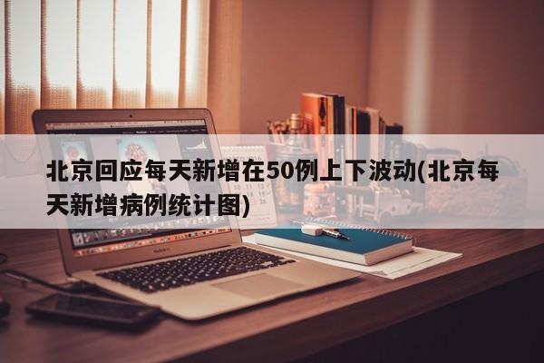 北京回应每天新增在50例上下波动(北京每天新增病例统计图)