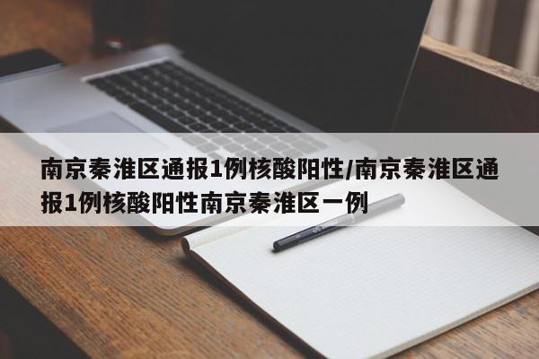 南京秦淮区通报1例核酸阳性/南京秦淮区通报1例核酸阳性南京秦淮区一例