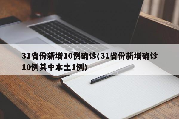 31省份新增10例确诊(31省份新增确诊10例其中本土1例)