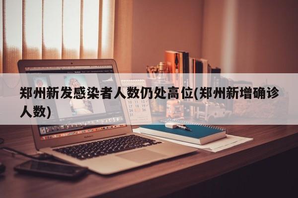 郑州新发感染者人数仍处高位(郑州新增确诊人数)