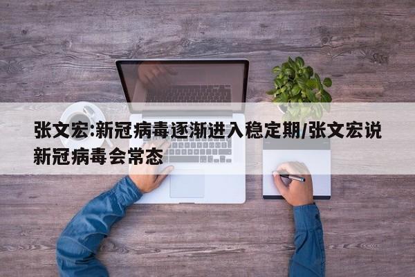张文宏:新冠病毒逐渐进入稳定期/张文宏说新冠病毒会常态
