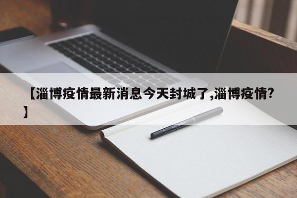 【淄博疫情最新消息今天封城了,淄博疫情?】