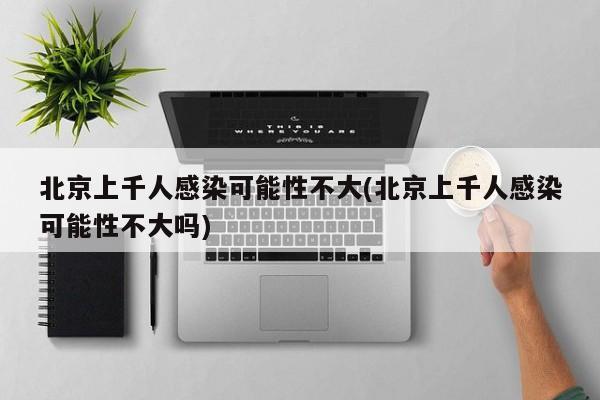 北京上千人感染可能性不大(北京上千人感染可能性不大吗)