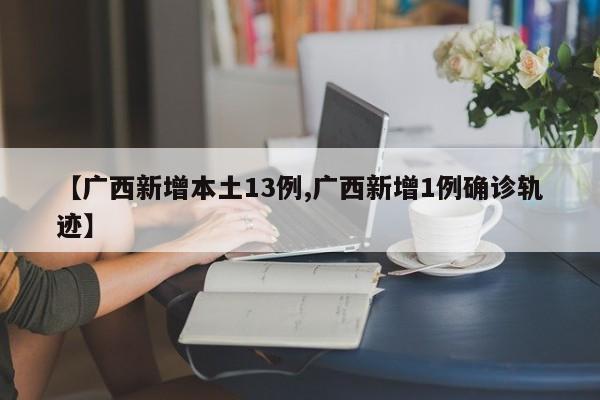 【广西新增本土13例,广西新增1例确诊轨迹】