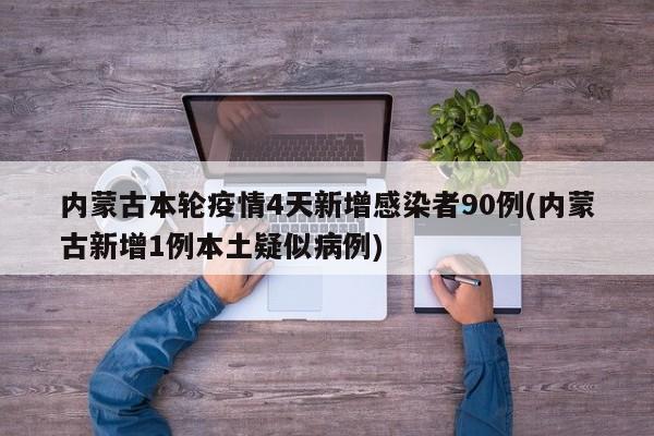 内蒙古本轮疫情4天新增感染者90例(内蒙古新增1例本土疑似病例)
