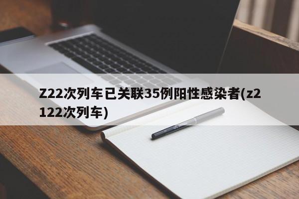Z22次列车已关联35例阳性感染者(z2122次列车)